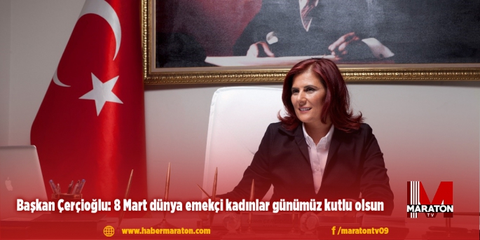 Başkan Çerçioğlu: 8 Mart dünya emekçi kadınlar günümüz kutlu olsun